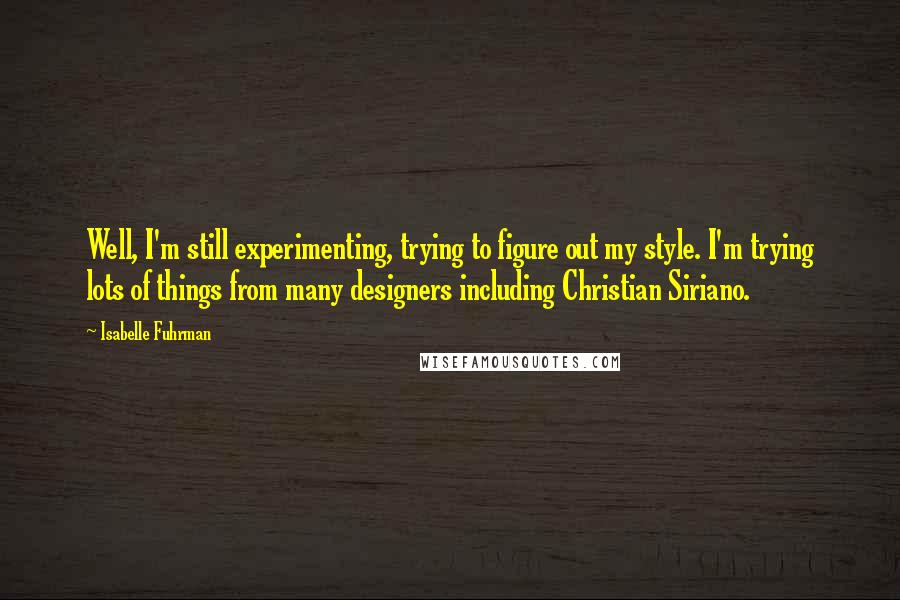 Isabelle Fuhrman Quotes: Well, I'm still experimenting, trying to figure out my style. I'm trying lots of things from many designers including Christian Siriano.