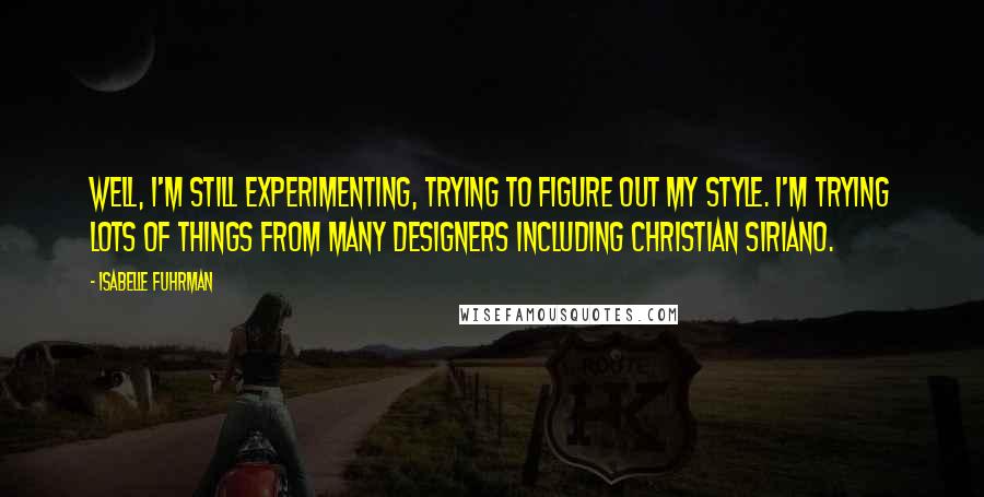 Isabelle Fuhrman Quotes: Well, I'm still experimenting, trying to figure out my style. I'm trying lots of things from many designers including Christian Siriano.