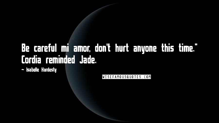 Isabelle Hardesty Quotes: Be careful mi amor, don't hurt anyone this time." Cordia reminded Jade.