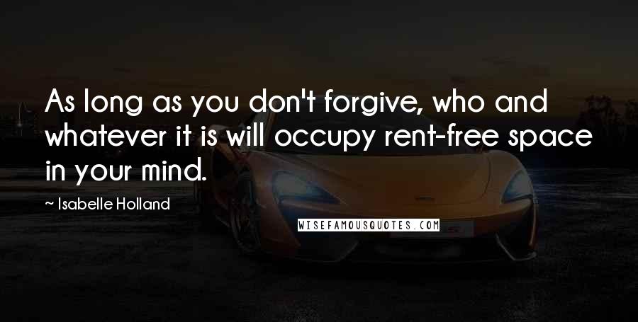 Isabelle Holland Quotes: As long as you don't forgive, who and whatever it is will occupy rent-free space in your mind.