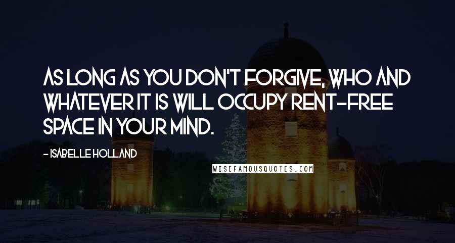 Isabelle Holland Quotes: As long as you don't forgive, who and whatever it is will occupy rent-free space in your mind.