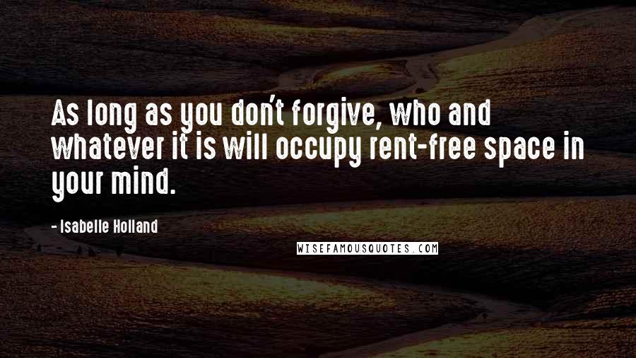 Isabelle Holland Quotes: As long as you don't forgive, who and whatever it is will occupy rent-free space in your mind.