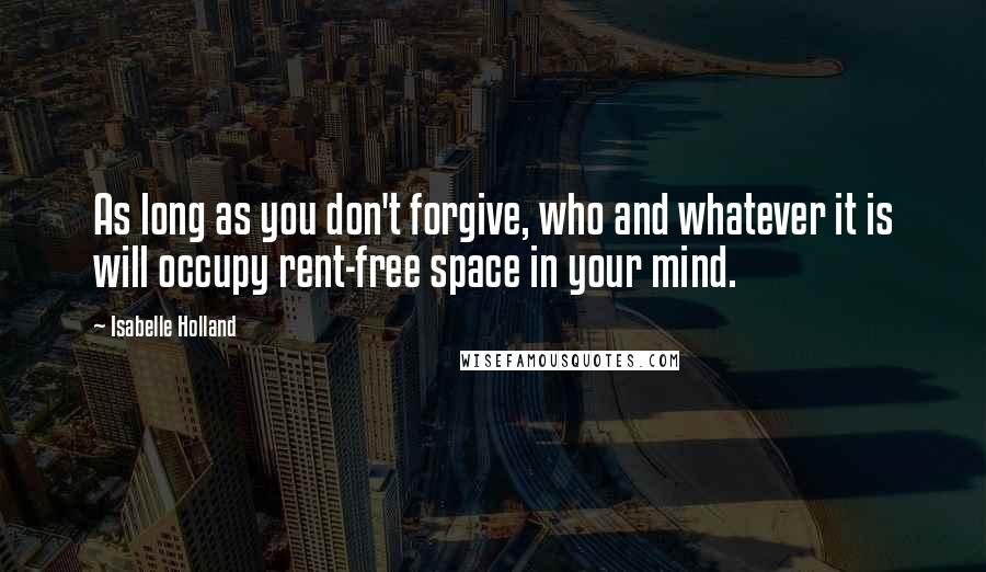 Isabelle Holland Quotes: As long as you don't forgive, who and whatever it is will occupy rent-free space in your mind.