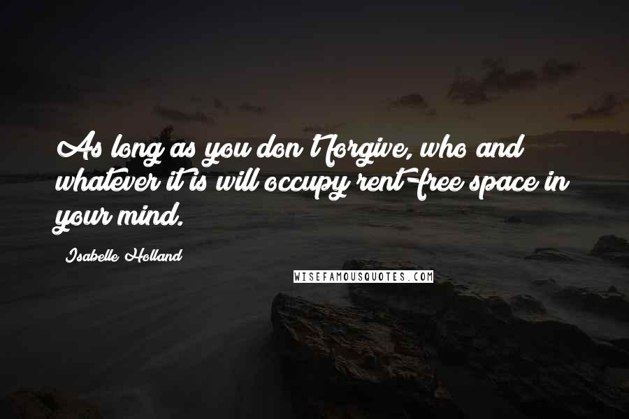 Isabelle Holland Quotes: As long as you don't forgive, who and whatever it is will occupy rent-free space in your mind.
