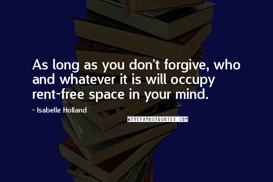 Isabelle Holland Quotes: As long as you don't forgive, who and whatever it is will occupy rent-free space in your mind.