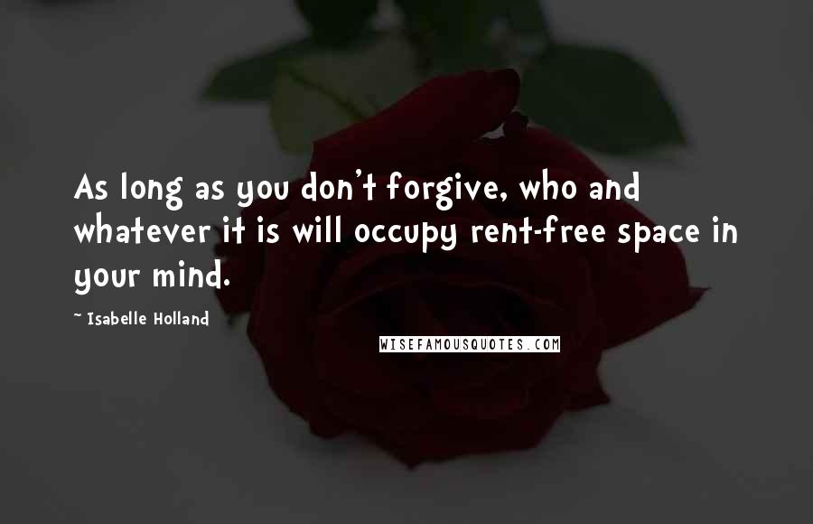 Isabelle Holland Quotes: As long as you don't forgive, who and whatever it is will occupy rent-free space in your mind.