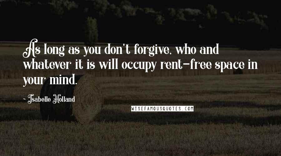 Isabelle Holland Quotes: As long as you don't forgive, who and whatever it is will occupy rent-free space in your mind.