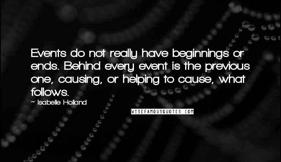 Isabelle Holland Quotes: Events do not really have beginnings or ends. Behind every event is the previous one, causing, or helping to cause, what follows.