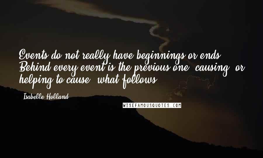 Isabelle Holland Quotes: Events do not really have beginnings or ends. Behind every event is the previous one, causing, or helping to cause, what follows.