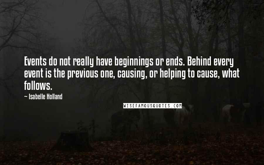 Isabelle Holland Quotes: Events do not really have beginnings or ends. Behind every event is the previous one, causing, or helping to cause, what follows.