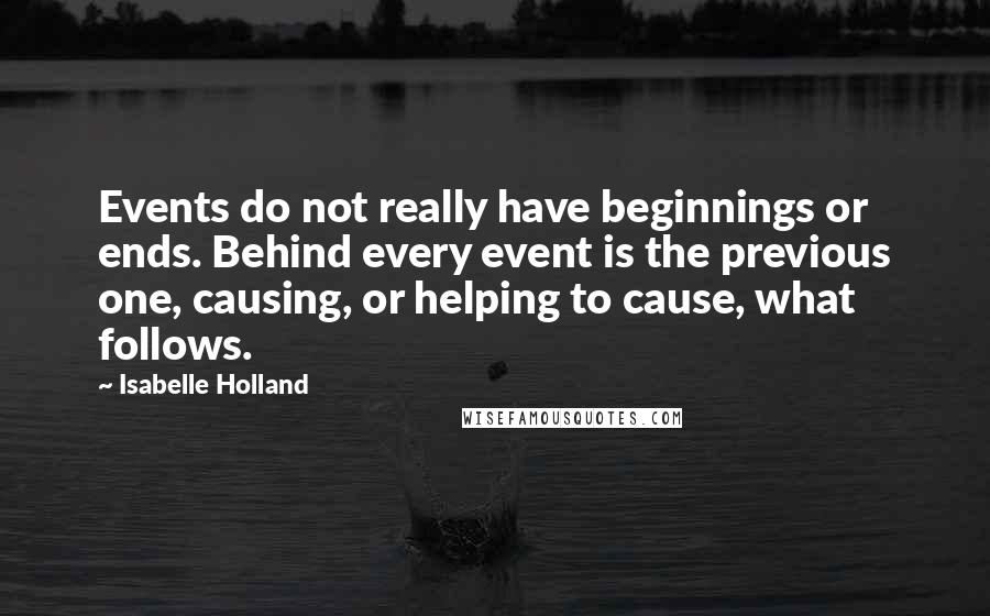 Isabelle Holland Quotes: Events do not really have beginnings or ends. Behind every event is the previous one, causing, or helping to cause, what follows.