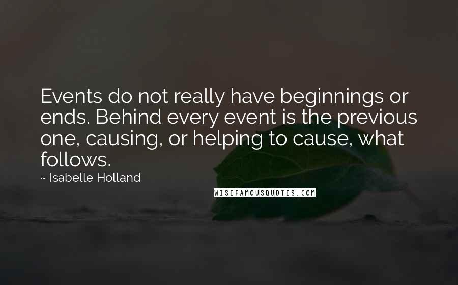 Isabelle Holland Quotes: Events do not really have beginnings or ends. Behind every event is the previous one, causing, or helping to cause, what follows.