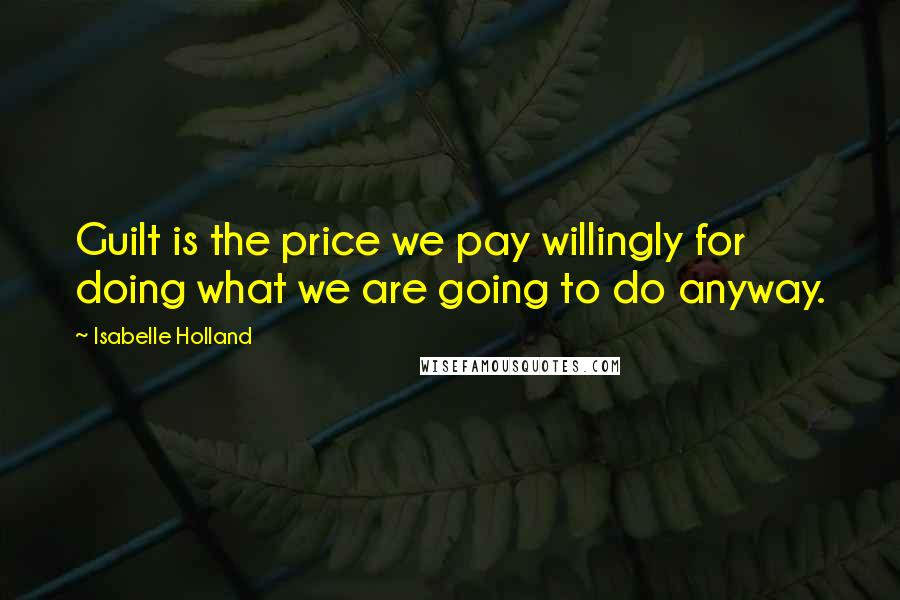 Isabelle Holland Quotes: Guilt is the price we pay willingly for doing what we are going to do anyway.