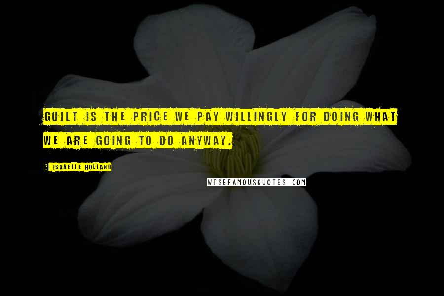 Isabelle Holland Quotes: Guilt is the price we pay willingly for doing what we are going to do anyway.