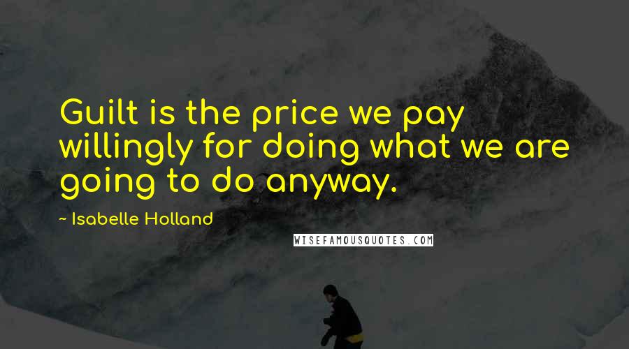 Isabelle Holland Quotes: Guilt is the price we pay willingly for doing what we are going to do anyway.