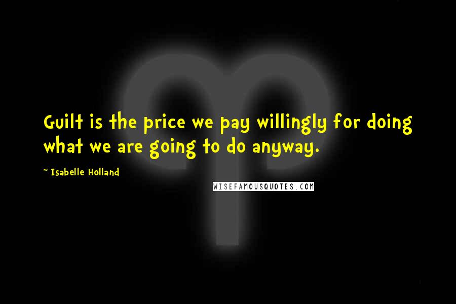 Isabelle Holland Quotes: Guilt is the price we pay willingly for doing what we are going to do anyway.