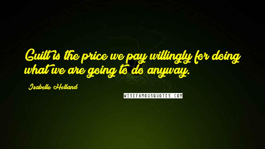 Isabelle Holland Quotes: Guilt is the price we pay willingly for doing what we are going to do anyway.