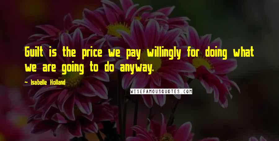 Isabelle Holland Quotes: Guilt is the price we pay willingly for doing what we are going to do anyway.