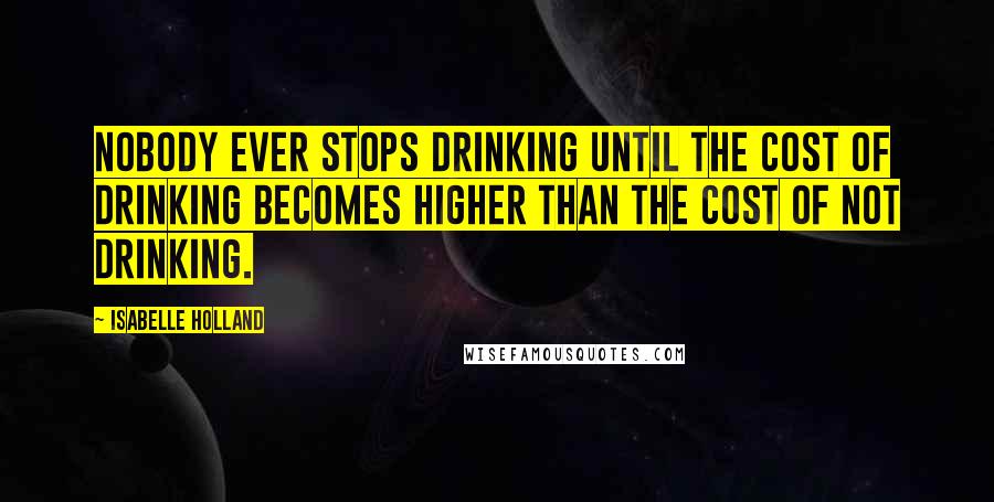 Isabelle Holland Quotes: Nobody ever stops drinking until the cost of drinking becomes higher than the cost of not drinking.