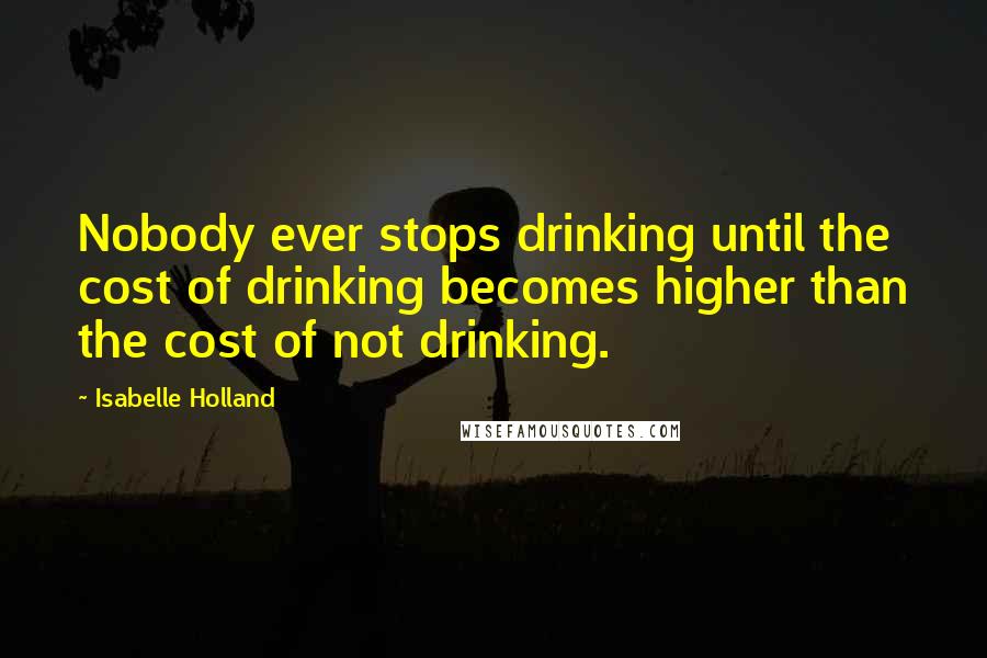Isabelle Holland Quotes: Nobody ever stops drinking until the cost of drinking becomes higher than the cost of not drinking.