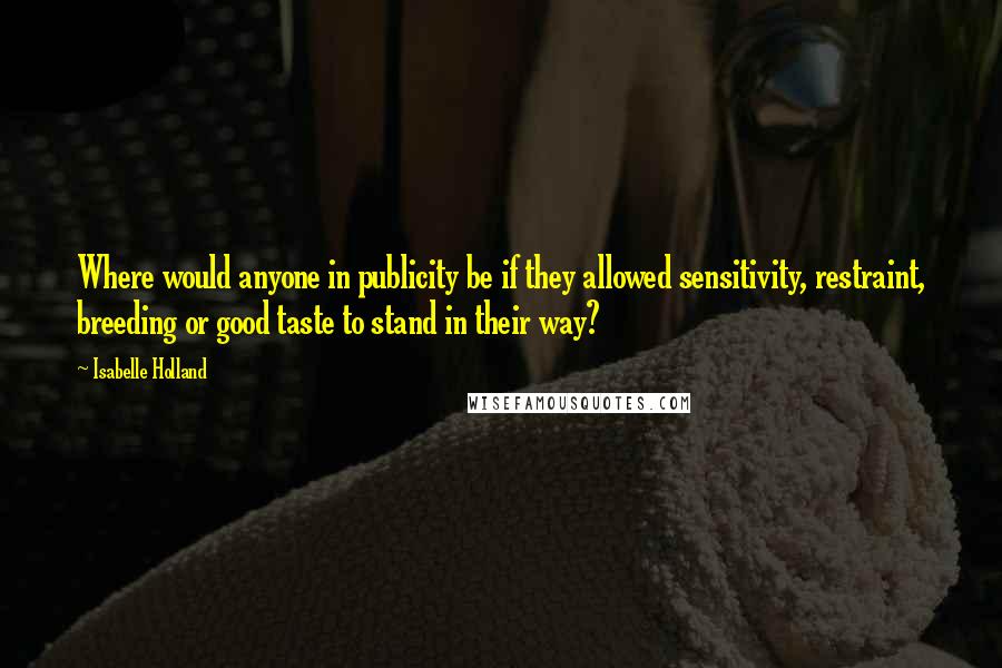 Isabelle Holland Quotes: Where would anyone in publicity be if they allowed sensitivity, restraint, breeding or good taste to stand in their way?