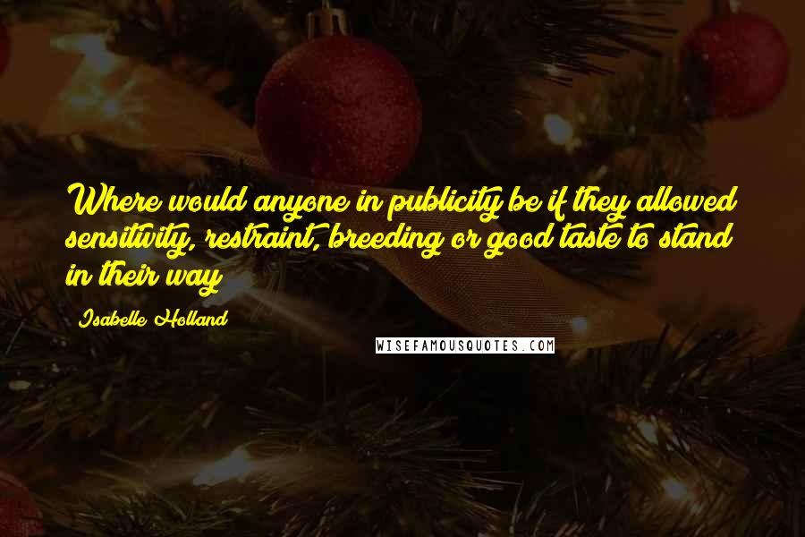 Isabelle Holland Quotes: Where would anyone in publicity be if they allowed sensitivity, restraint, breeding or good taste to stand in their way?