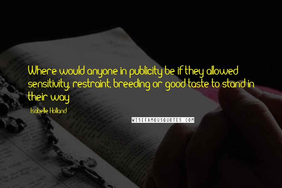 Isabelle Holland Quotes: Where would anyone in publicity be if they allowed sensitivity, restraint, breeding or good taste to stand in their way?