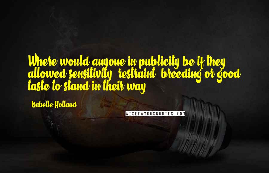 Isabelle Holland Quotes: Where would anyone in publicity be if they allowed sensitivity, restraint, breeding or good taste to stand in their way?