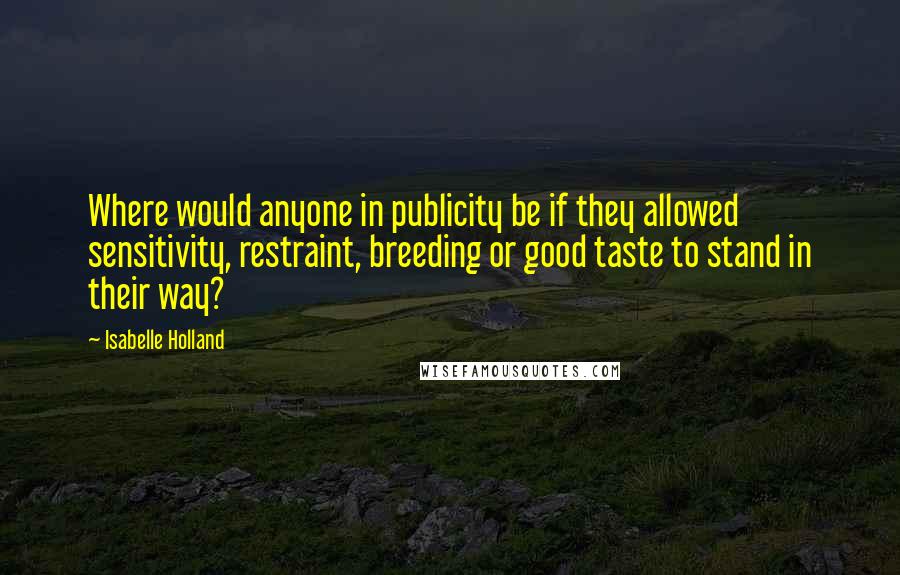 Isabelle Holland Quotes: Where would anyone in publicity be if they allowed sensitivity, restraint, breeding or good taste to stand in their way?