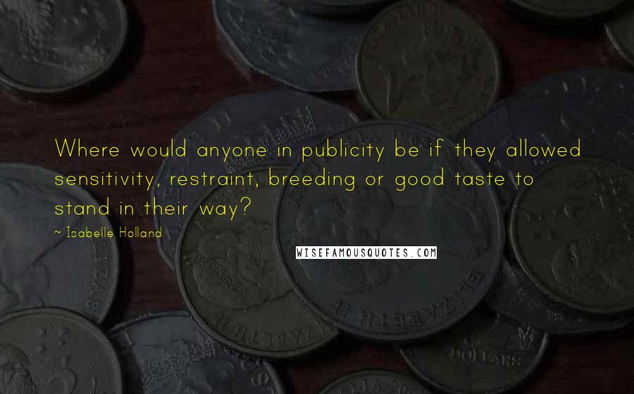 Isabelle Holland Quotes: Where would anyone in publicity be if they allowed sensitivity, restraint, breeding or good taste to stand in their way?