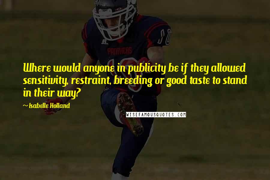 Isabelle Holland Quotes: Where would anyone in publicity be if they allowed sensitivity, restraint, breeding or good taste to stand in their way?