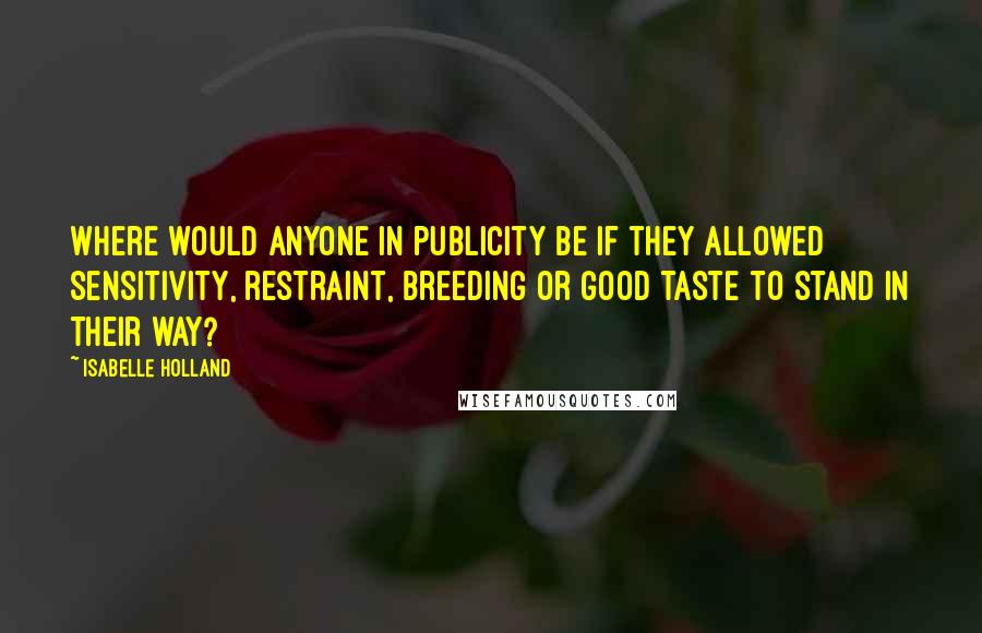 Isabelle Holland Quotes: Where would anyone in publicity be if they allowed sensitivity, restraint, breeding or good taste to stand in their way?