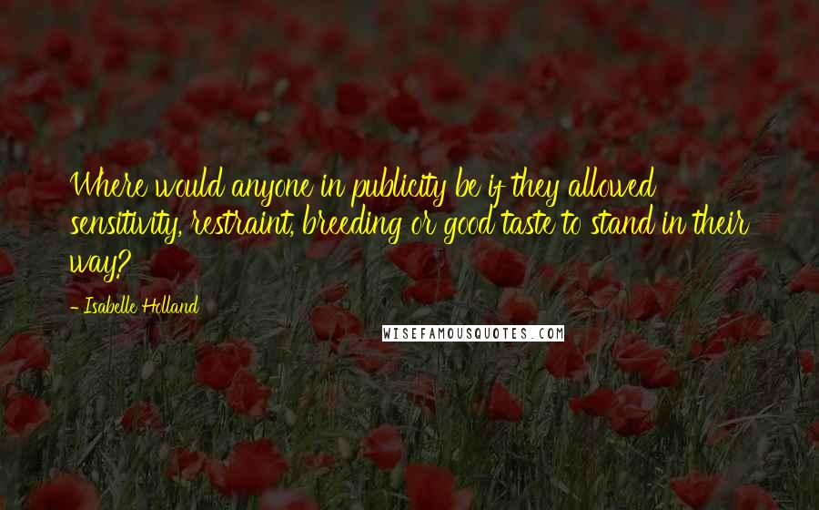 Isabelle Holland Quotes: Where would anyone in publicity be if they allowed sensitivity, restraint, breeding or good taste to stand in their way?