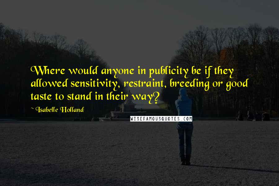 Isabelle Holland Quotes: Where would anyone in publicity be if they allowed sensitivity, restraint, breeding or good taste to stand in their way?