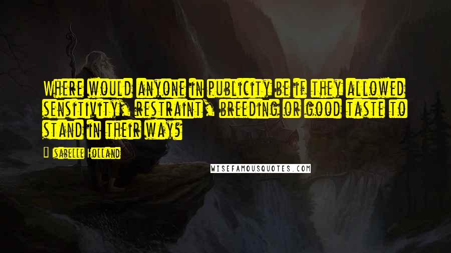 Isabelle Holland Quotes: Where would anyone in publicity be if they allowed sensitivity, restraint, breeding or good taste to stand in their way?