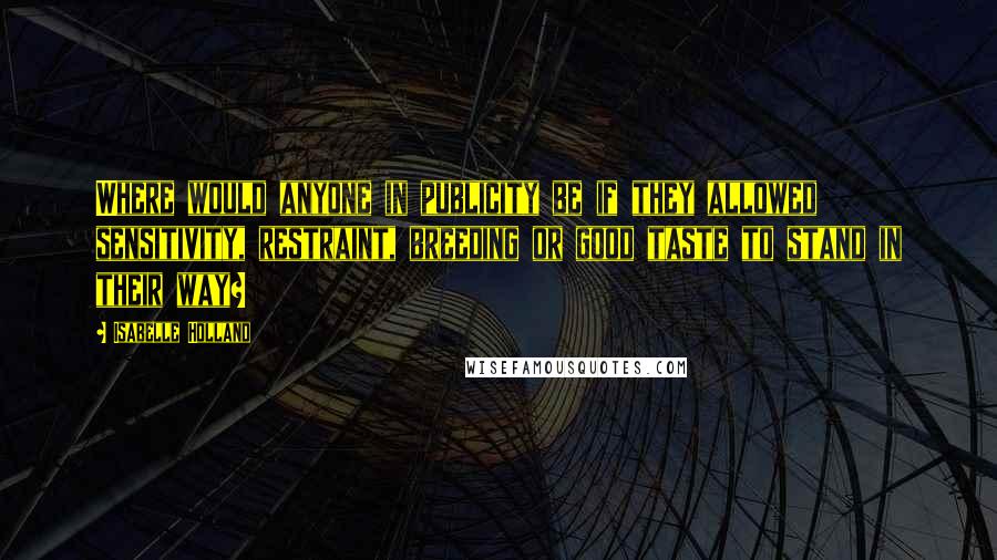 Isabelle Holland Quotes: Where would anyone in publicity be if they allowed sensitivity, restraint, breeding or good taste to stand in their way?