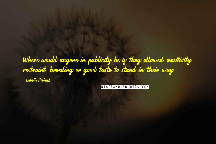 Isabelle Holland Quotes: Where would anyone in publicity be if they allowed sensitivity, restraint, breeding or good taste to stand in their way?