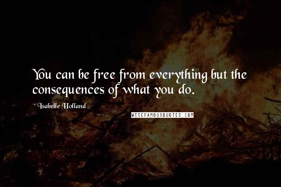 Isabelle Holland Quotes: You can be free from everything but the consequences of what you do.