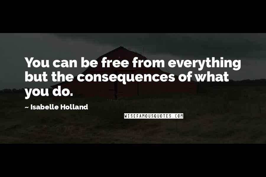 Isabelle Holland Quotes: You can be free from everything but the consequences of what you do.