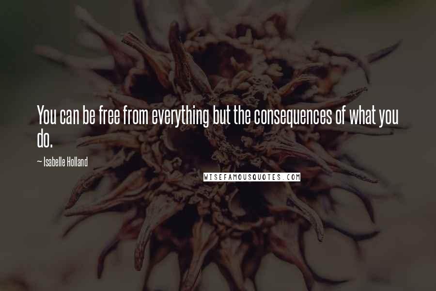 Isabelle Holland Quotes: You can be free from everything but the consequences of what you do.