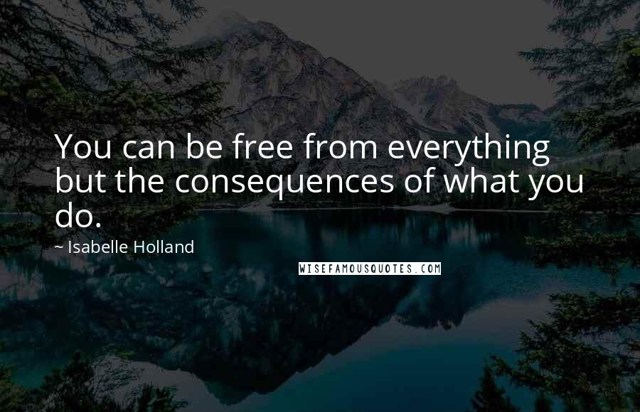 Isabelle Holland Quotes: You can be free from everything but the consequences of what you do.