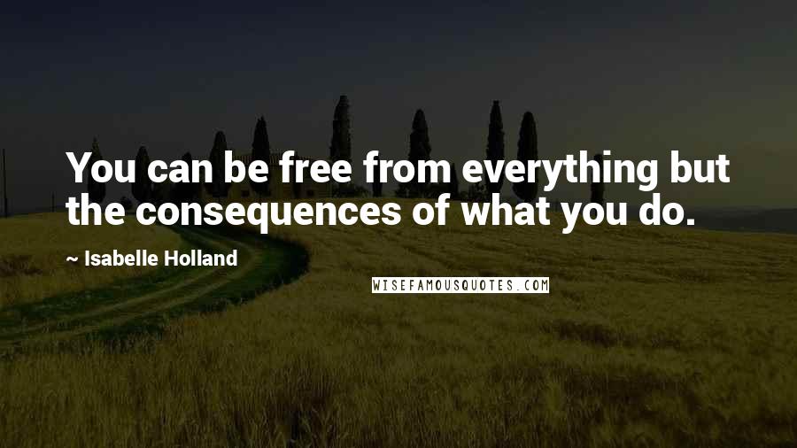 Isabelle Holland Quotes: You can be free from everything but the consequences of what you do.