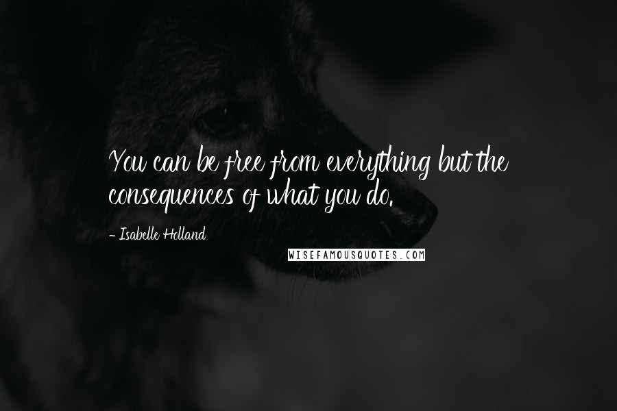 Isabelle Holland Quotes: You can be free from everything but the consequences of what you do.
