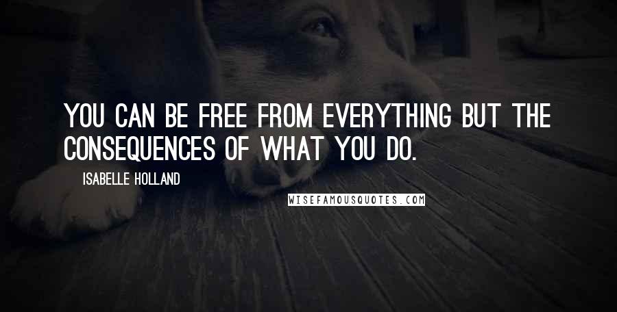 Isabelle Holland Quotes: You can be free from everything but the consequences of what you do.