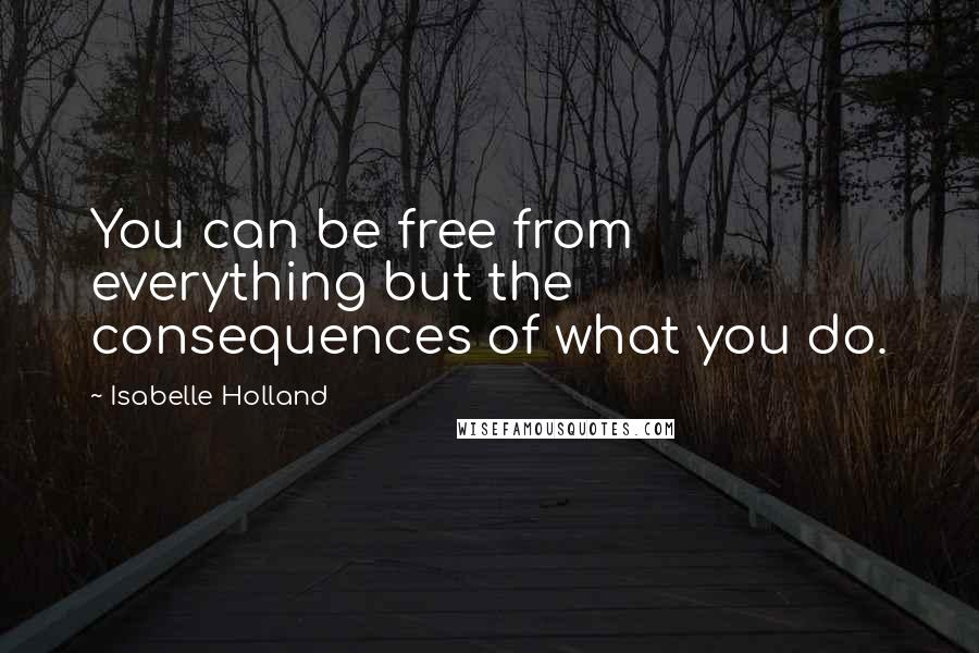 Isabelle Holland Quotes: You can be free from everything but the consequences of what you do.