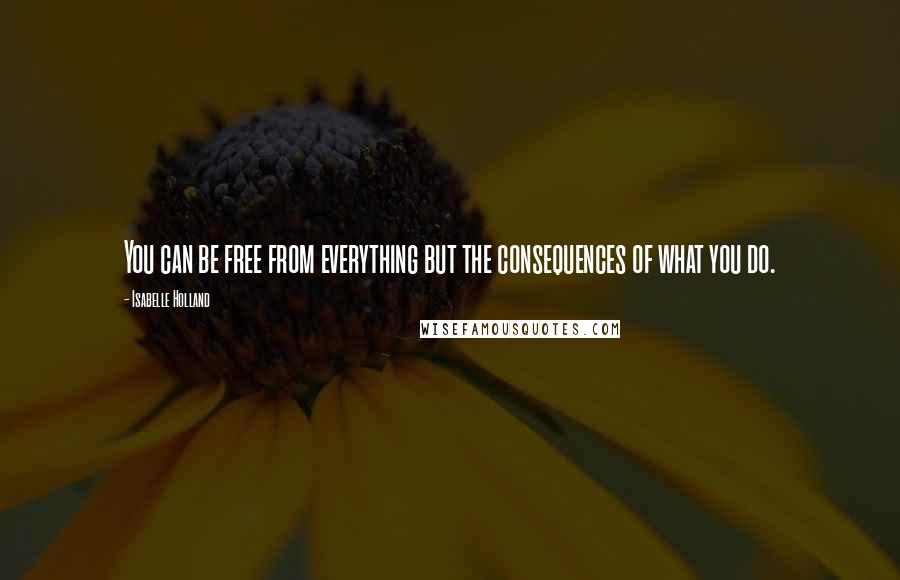 Isabelle Holland Quotes: You can be free from everything but the consequences of what you do.