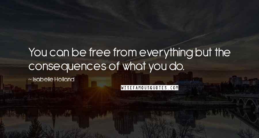 Isabelle Holland Quotes: You can be free from everything but the consequences of what you do.