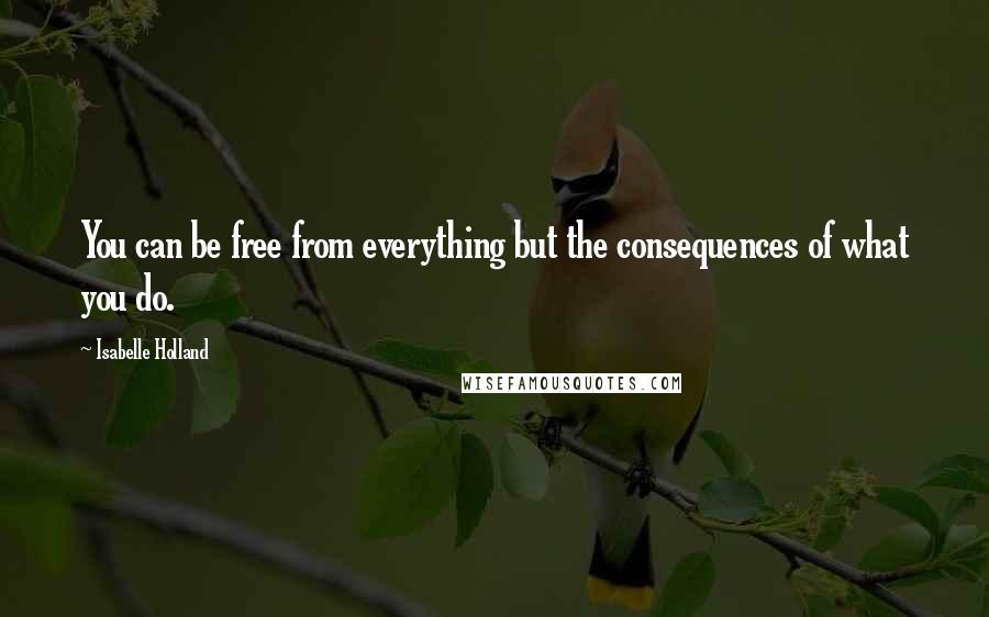 Isabelle Holland Quotes: You can be free from everything but the consequences of what you do.