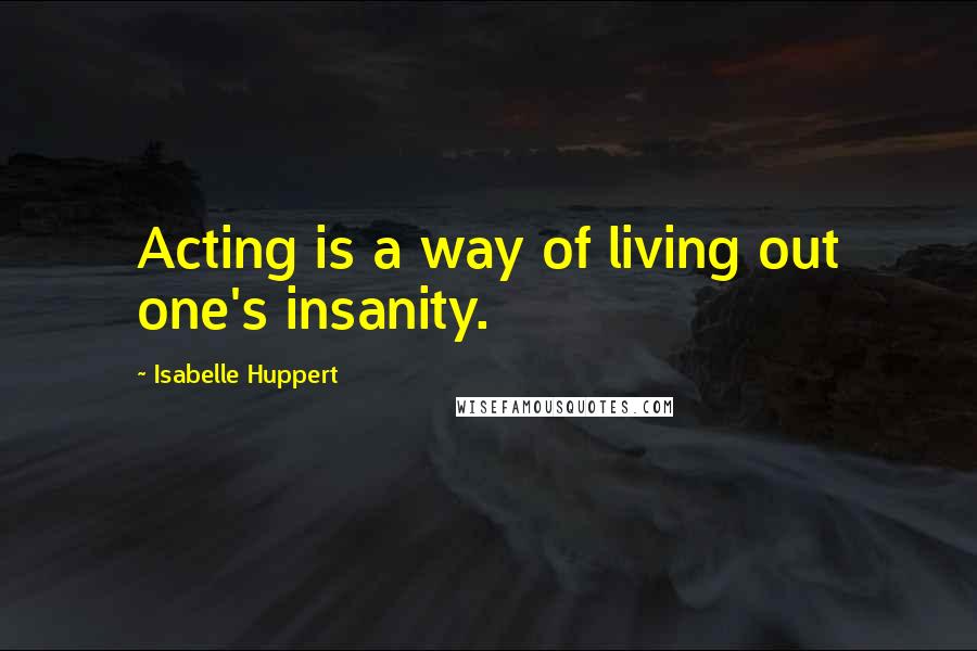 Isabelle Huppert Quotes: Acting is a way of living out one's insanity.