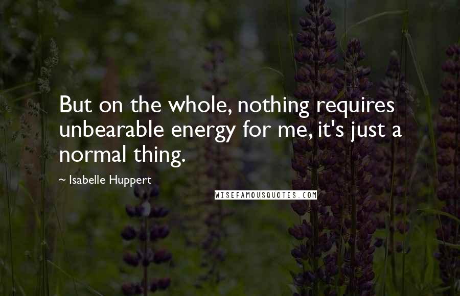 Isabelle Huppert Quotes: But on the whole, nothing requires unbearable energy for me, it's just a normal thing.
